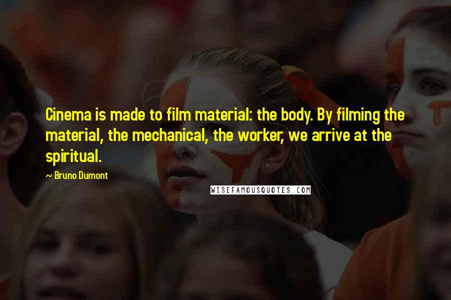 Bruno Dumont Quotes: Cinema is made to film material: the body. By filming the material, the mechanical, the worker, we arrive at the spiritual.