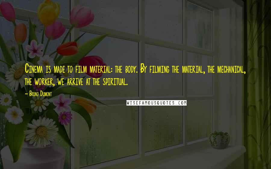 Bruno Dumont Quotes: Cinema is made to film material: the body. By filming the material, the mechanical, the worker, we arrive at the spiritual.