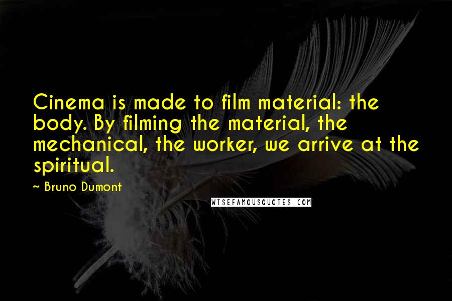 Bruno Dumont Quotes: Cinema is made to film material: the body. By filming the material, the mechanical, the worker, we arrive at the spiritual.