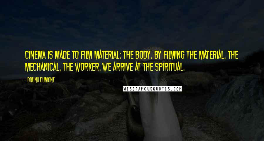 Bruno Dumont Quotes: Cinema is made to film material: the body. By filming the material, the mechanical, the worker, we arrive at the spiritual.