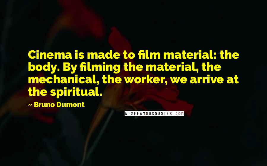 Bruno Dumont Quotes: Cinema is made to film material: the body. By filming the material, the mechanical, the worker, we arrive at the spiritual.