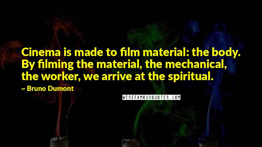 Bruno Dumont Quotes: Cinema is made to film material: the body. By filming the material, the mechanical, the worker, we arrive at the spiritual.