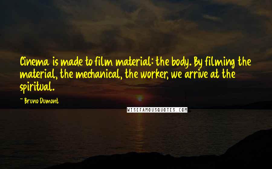 Bruno Dumont Quotes: Cinema is made to film material: the body. By filming the material, the mechanical, the worker, we arrive at the spiritual.