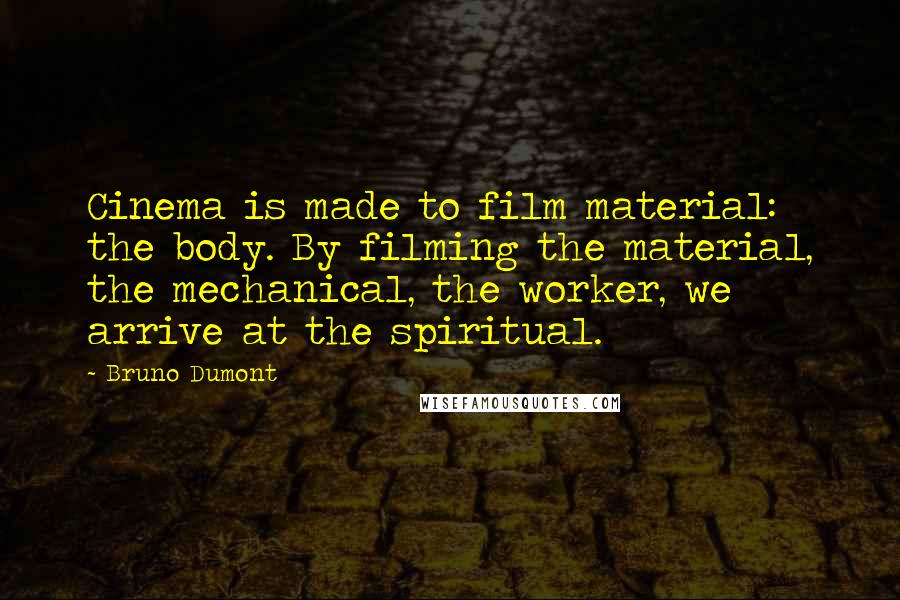 Bruno Dumont Quotes: Cinema is made to film material: the body. By filming the material, the mechanical, the worker, we arrive at the spiritual.