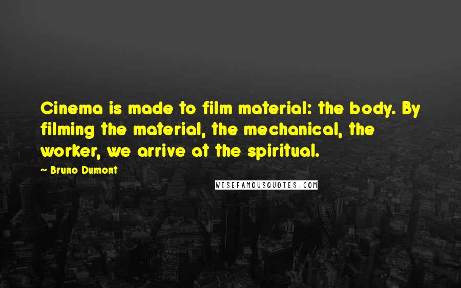 Bruno Dumont Quotes: Cinema is made to film material: the body. By filming the material, the mechanical, the worker, we arrive at the spiritual.