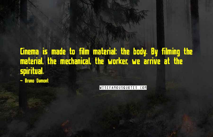 Bruno Dumont Quotes: Cinema is made to film material: the body. By filming the material, the mechanical, the worker, we arrive at the spiritual.