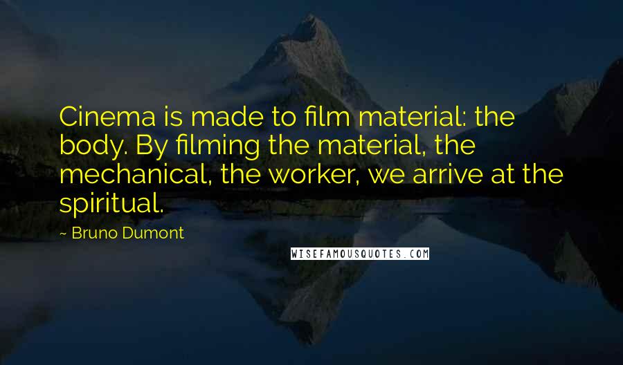 Bruno Dumont Quotes: Cinema is made to film material: the body. By filming the material, the mechanical, the worker, we arrive at the spiritual.