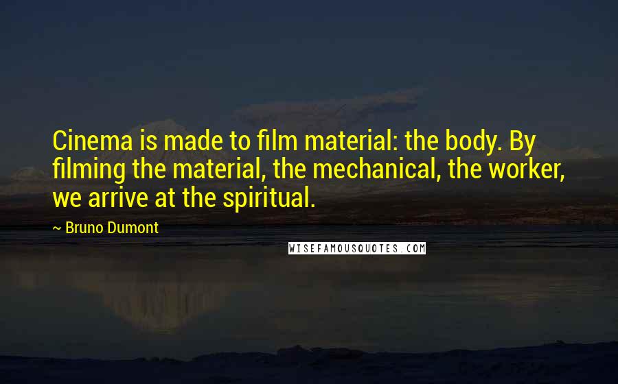 Bruno Dumont Quotes: Cinema is made to film material: the body. By filming the material, the mechanical, the worker, we arrive at the spiritual.