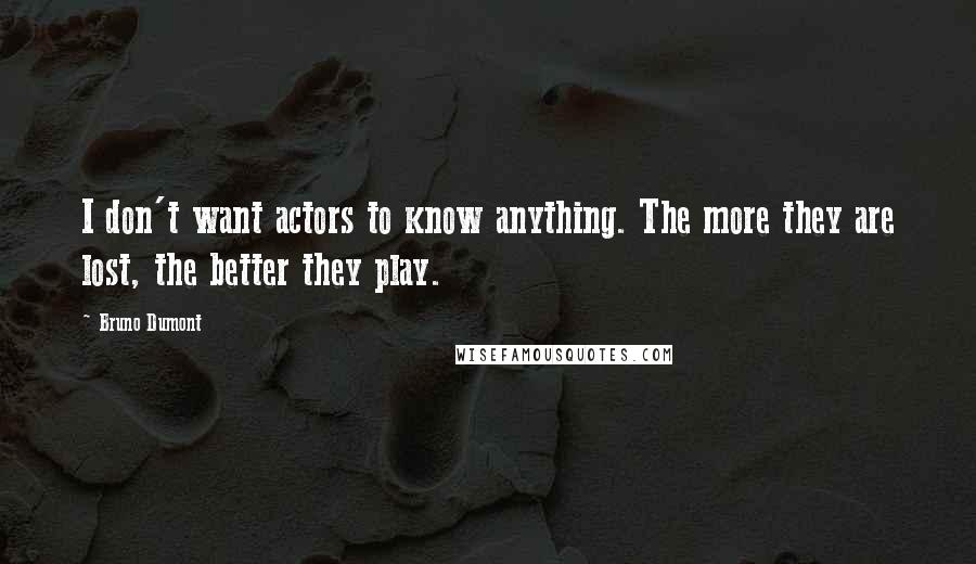 Bruno Dumont Quotes: I don't want actors to know anything. The more they are lost, the better they play.