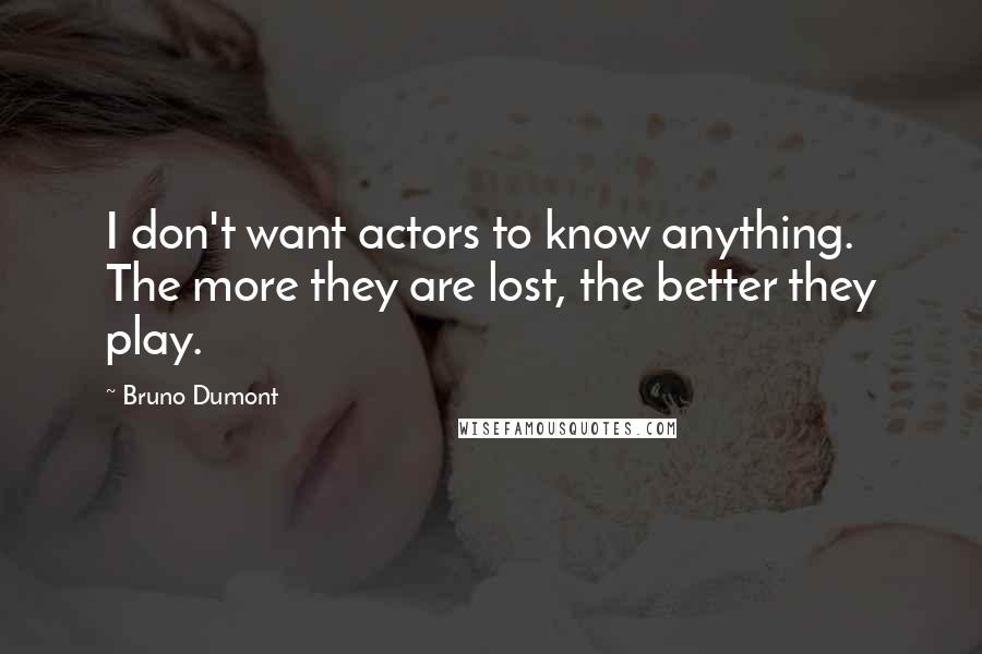 Bruno Dumont Quotes: I don't want actors to know anything. The more they are lost, the better they play.