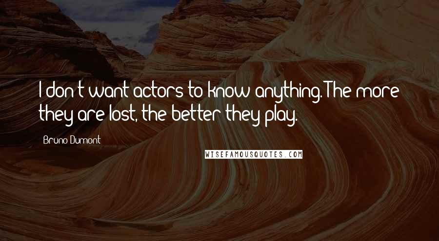 Bruno Dumont Quotes: I don't want actors to know anything. The more they are lost, the better they play.