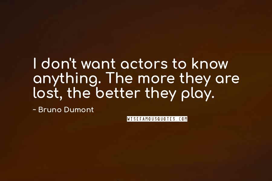 Bruno Dumont Quotes: I don't want actors to know anything. The more they are lost, the better they play.