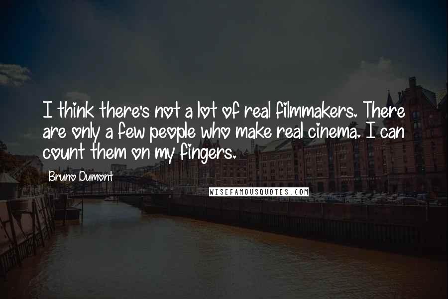 Bruno Dumont Quotes: I think there's not a lot of real filmmakers. There are only a few people who make real cinema. I can count them on my fingers.