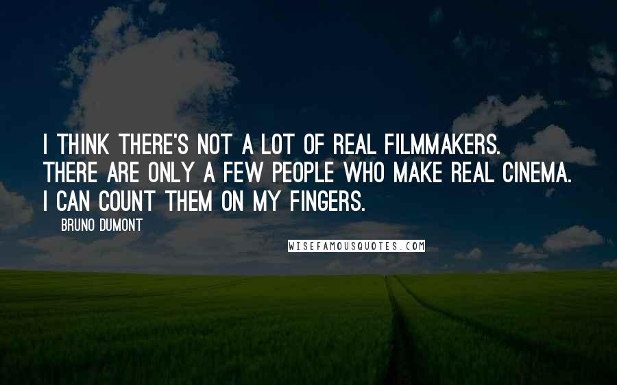 Bruno Dumont Quotes: I think there's not a lot of real filmmakers. There are only a few people who make real cinema. I can count them on my fingers.