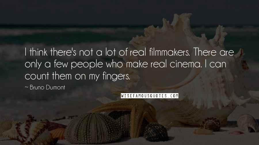 Bruno Dumont Quotes: I think there's not a lot of real filmmakers. There are only a few people who make real cinema. I can count them on my fingers.