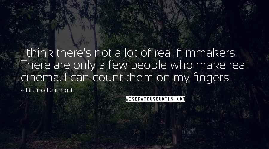 Bruno Dumont Quotes: I think there's not a lot of real filmmakers. There are only a few people who make real cinema. I can count them on my fingers.