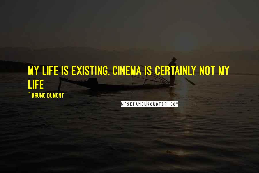 Bruno Dumont Quotes: My life is existing. Cinema is certainly not my life