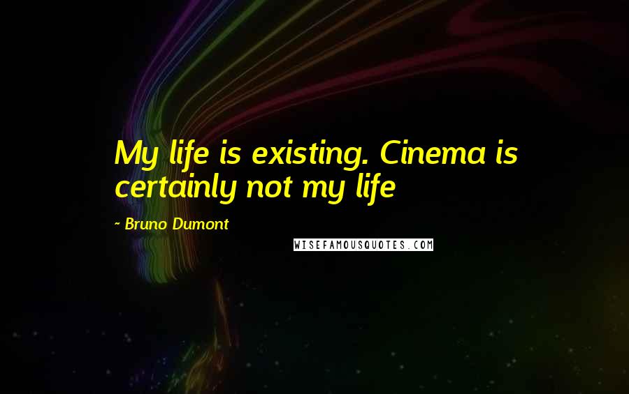 Bruno Dumont Quotes: My life is existing. Cinema is certainly not my life