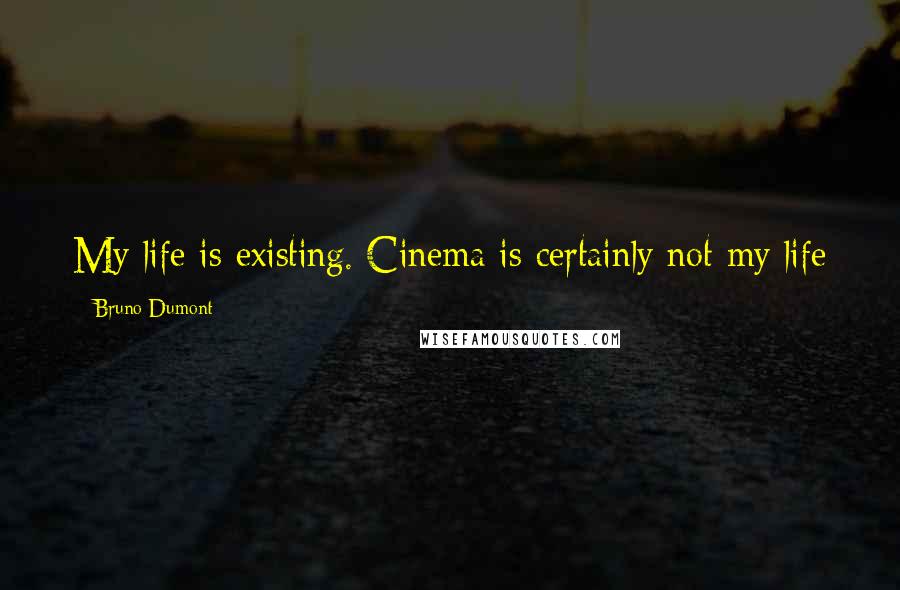 Bruno Dumont Quotes: My life is existing. Cinema is certainly not my life