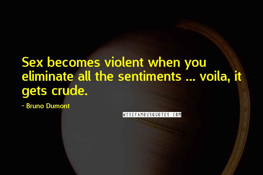 Bruno Dumont Quotes: Sex becomes violent when you eliminate all the sentiments ... voila, it gets crude.