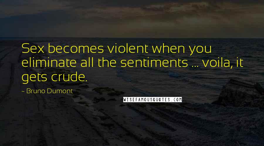 Bruno Dumont Quotes: Sex becomes violent when you eliminate all the sentiments ... voila, it gets crude.