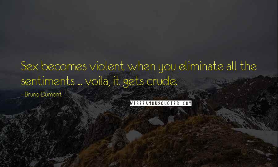 Bruno Dumont Quotes: Sex becomes violent when you eliminate all the sentiments ... voila, it gets crude.