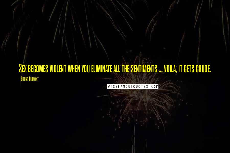 Bruno Dumont Quotes: Sex becomes violent when you eliminate all the sentiments ... voila, it gets crude.