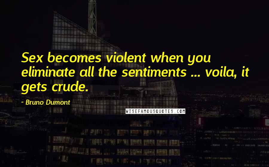 Bruno Dumont Quotes: Sex becomes violent when you eliminate all the sentiments ... voila, it gets crude.