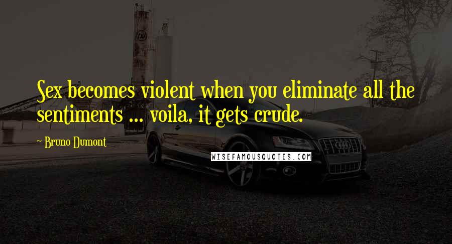 Bruno Dumont Quotes: Sex becomes violent when you eliminate all the sentiments ... voila, it gets crude.