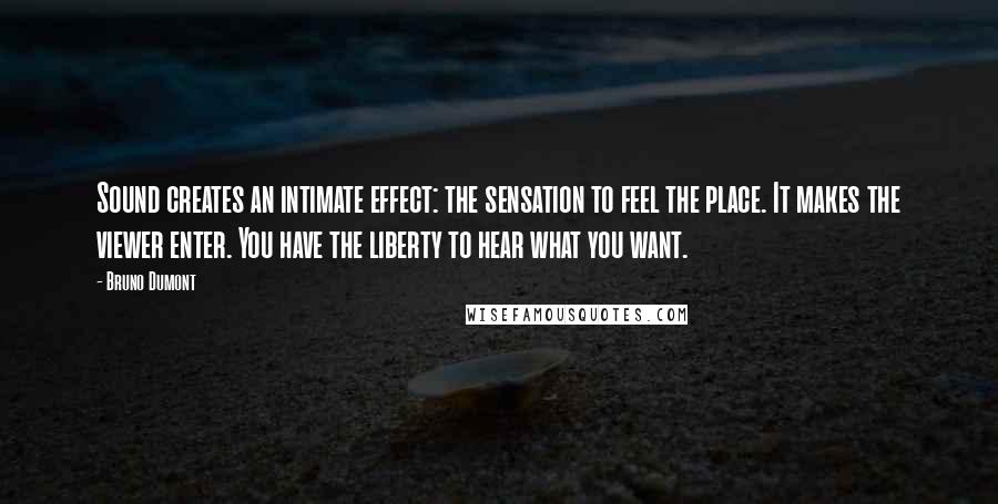 Bruno Dumont Quotes: Sound creates an intimate effect: the sensation to feel the place. It makes the viewer enter. You have the liberty to hear what you want.