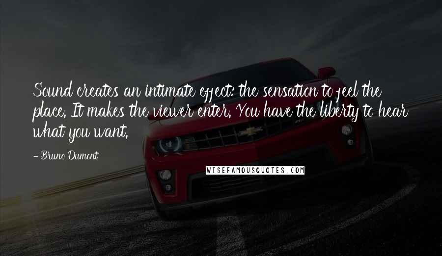 Bruno Dumont Quotes: Sound creates an intimate effect: the sensation to feel the place. It makes the viewer enter. You have the liberty to hear what you want.