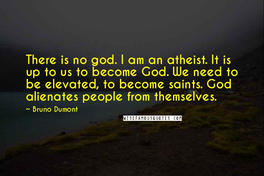 Bruno Dumont Quotes: There is no god. I am an atheist. It is up to us to become God. We need to be elevated, to become saints. God alienates people from themselves.