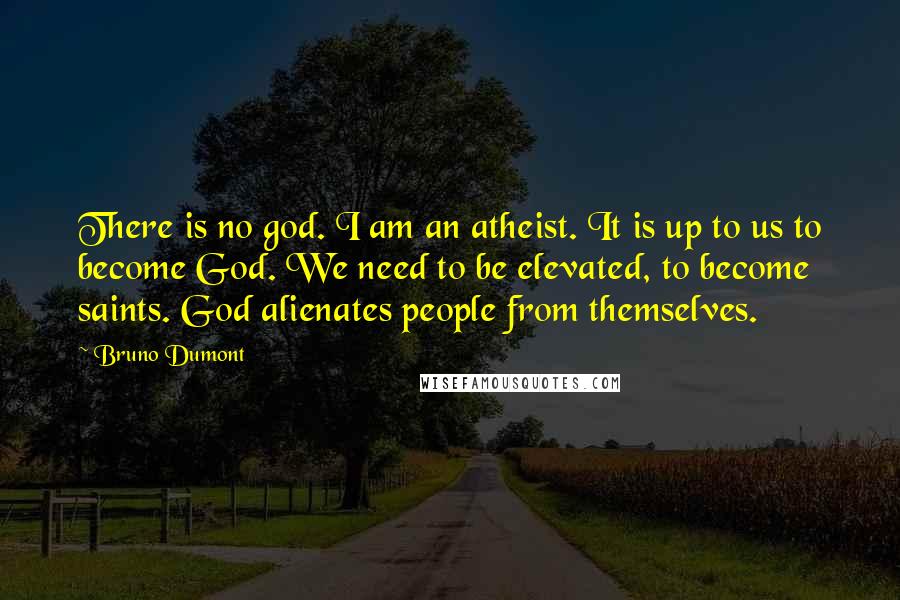 Bruno Dumont Quotes: There is no god. I am an atheist. It is up to us to become God. We need to be elevated, to become saints. God alienates people from themselves.