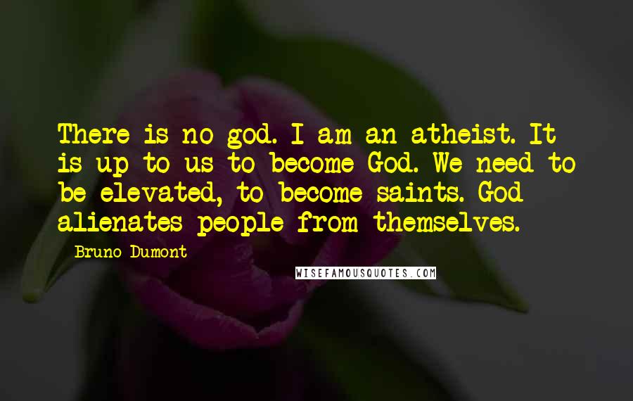 Bruno Dumont Quotes: There is no god. I am an atheist. It is up to us to become God. We need to be elevated, to become saints. God alienates people from themselves.