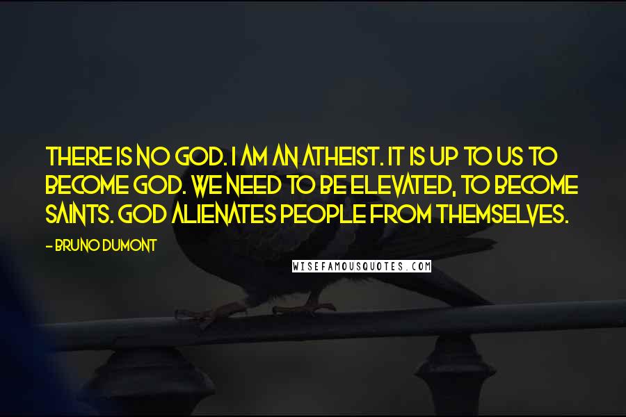 Bruno Dumont Quotes: There is no god. I am an atheist. It is up to us to become God. We need to be elevated, to become saints. God alienates people from themselves.