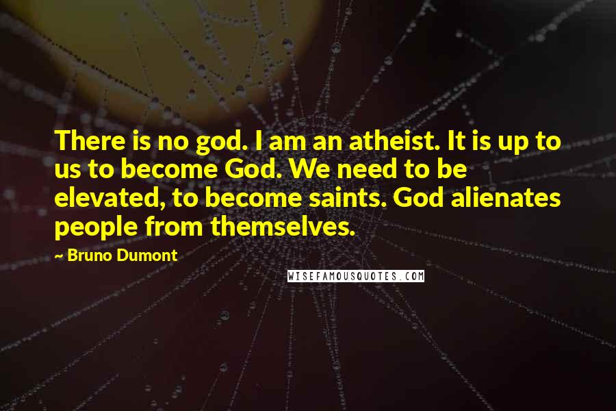 Bruno Dumont Quotes: There is no god. I am an atheist. It is up to us to become God. We need to be elevated, to become saints. God alienates people from themselves.