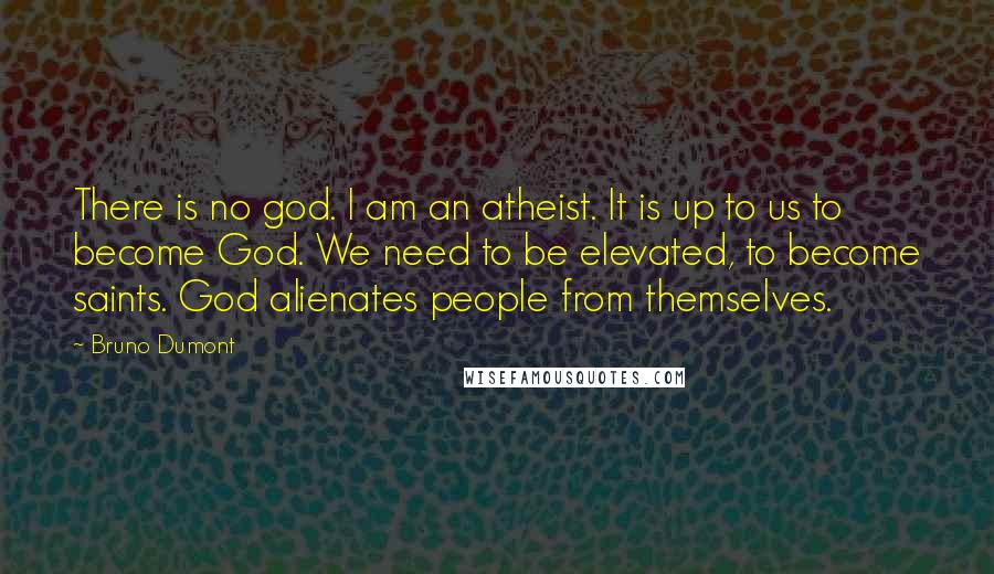 Bruno Dumont Quotes: There is no god. I am an atheist. It is up to us to become God. We need to be elevated, to become saints. God alienates people from themselves.