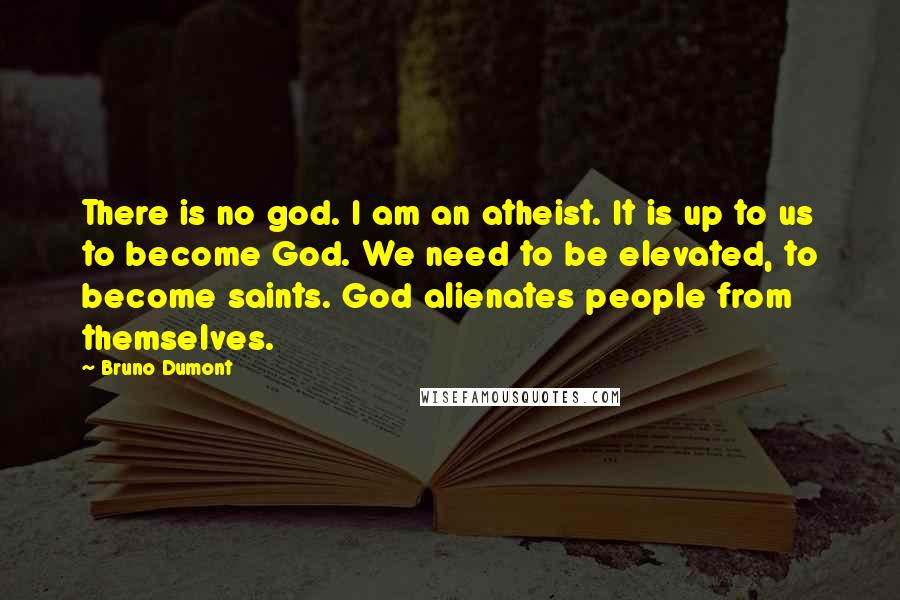 Bruno Dumont Quotes: There is no god. I am an atheist. It is up to us to become God. We need to be elevated, to become saints. God alienates people from themselves.