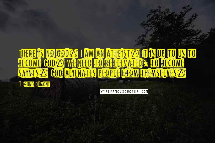 Bruno Dumont Quotes: There is no god. I am an atheist. It is up to us to become God. We need to be elevated, to become saints. God alienates people from themselves.