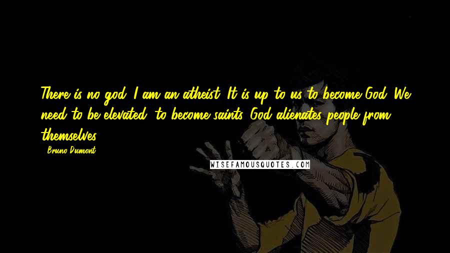 Bruno Dumont Quotes: There is no god. I am an atheist. It is up to us to become God. We need to be elevated, to become saints. God alienates people from themselves.