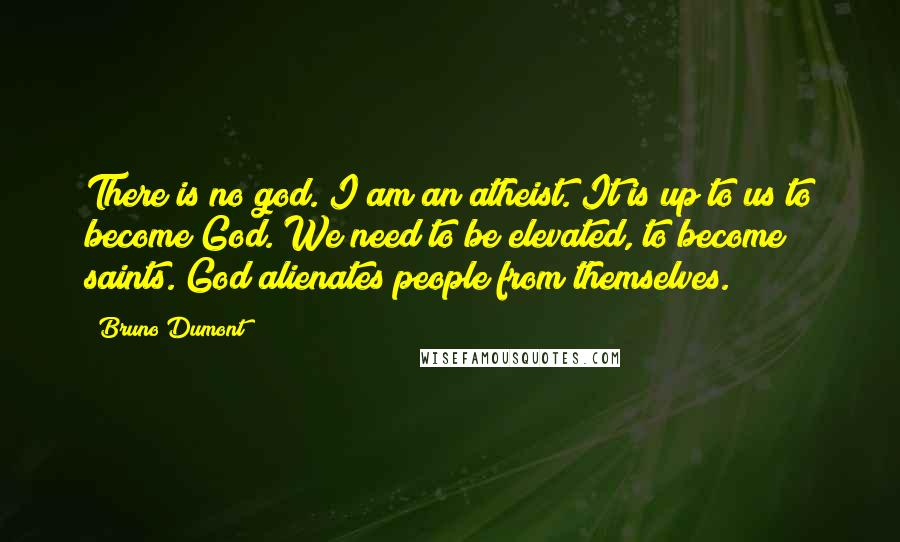 Bruno Dumont Quotes: There is no god. I am an atheist. It is up to us to become God. We need to be elevated, to become saints. God alienates people from themselves.