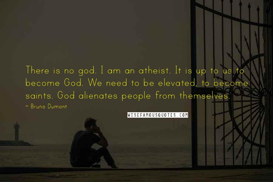 Bruno Dumont Quotes: There is no god. I am an atheist. It is up to us to become God. We need to be elevated, to become saints. God alienates people from themselves.