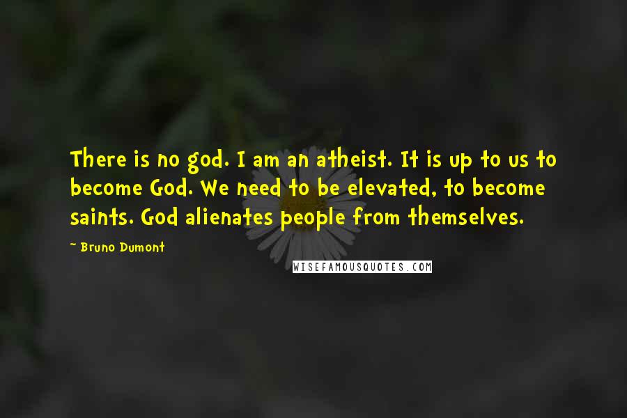 Bruno Dumont Quotes: There is no god. I am an atheist. It is up to us to become God. We need to be elevated, to become saints. God alienates people from themselves.