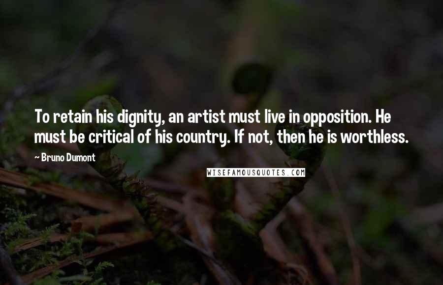 Bruno Dumont Quotes: To retain his dignity, an artist must live in opposition. He must be critical of his country. If not, then he is worthless.