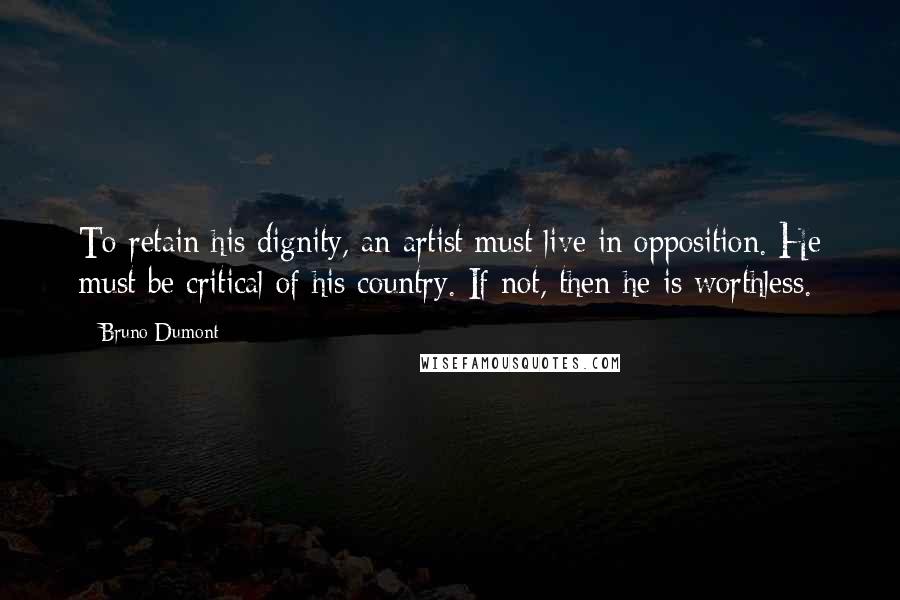 Bruno Dumont Quotes: To retain his dignity, an artist must live in opposition. He must be critical of his country. If not, then he is worthless.