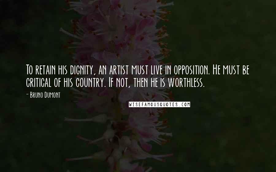 Bruno Dumont Quotes: To retain his dignity, an artist must live in opposition. He must be critical of his country. If not, then he is worthless.
