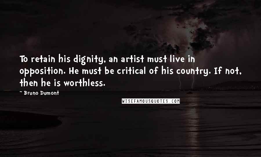 Bruno Dumont Quotes: To retain his dignity, an artist must live in opposition. He must be critical of his country. If not, then he is worthless.