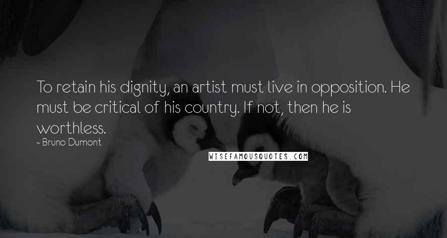 Bruno Dumont Quotes: To retain his dignity, an artist must live in opposition. He must be critical of his country. If not, then he is worthless.