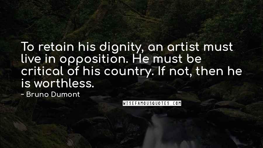 Bruno Dumont Quotes: To retain his dignity, an artist must live in opposition. He must be critical of his country. If not, then he is worthless.