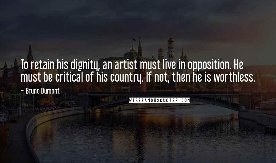 Bruno Dumont Quotes: To retain his dignity, an artist must live in opposition. He must be critical of his country. If not, then he is worthless.